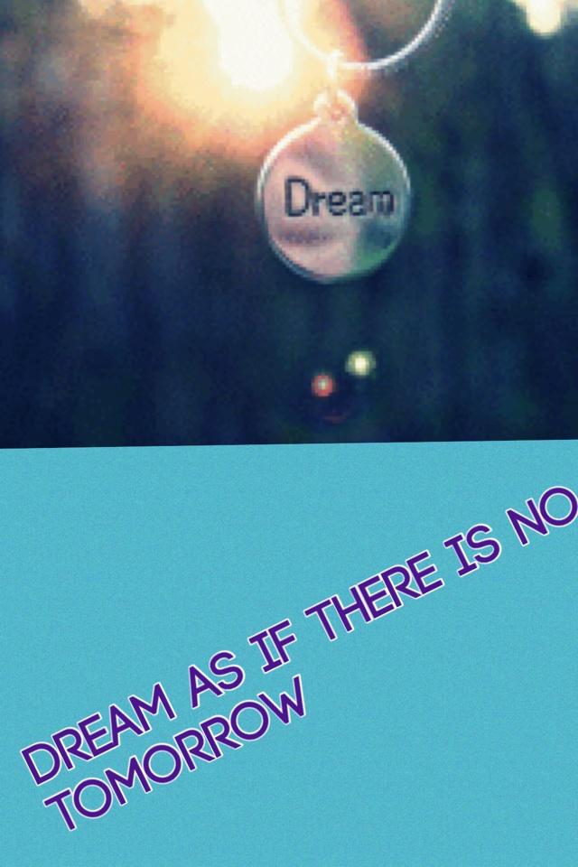 Dream as if there is no tomorrow 
