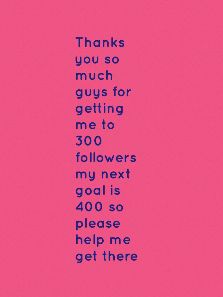 Thanks you so much guys for getting me to 300 followers my next goal is 400 so please help me get there