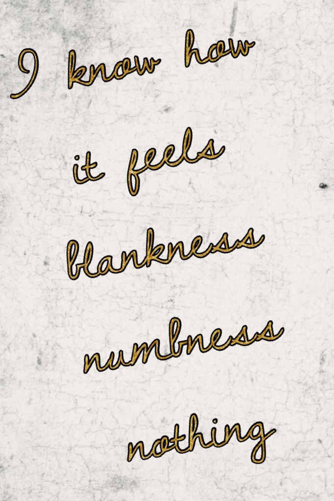 I know how it feels blankness numbness nothing