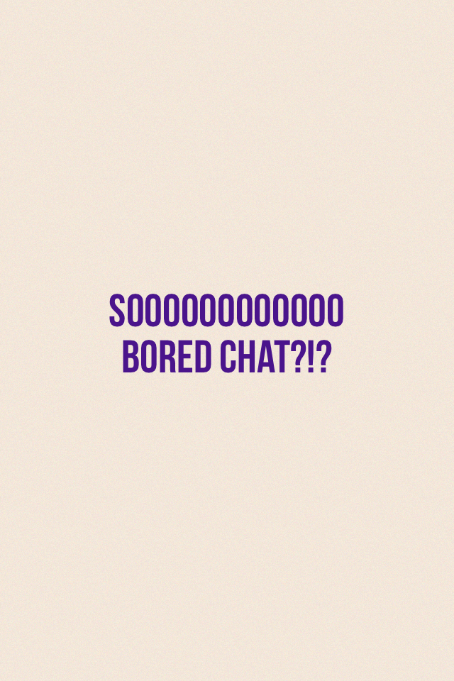Soooooooooooo bored chat?!?