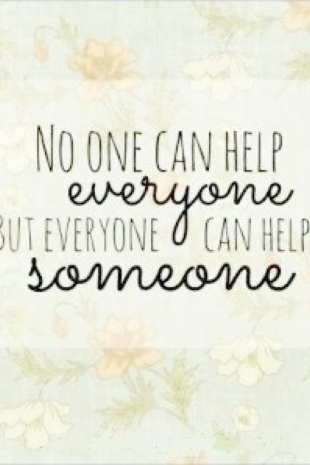 "No one can help everyone but everyone can help someone."