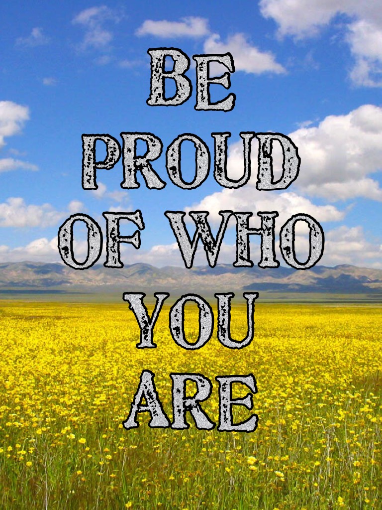 BE PROUD OF WHO YOU ARE 