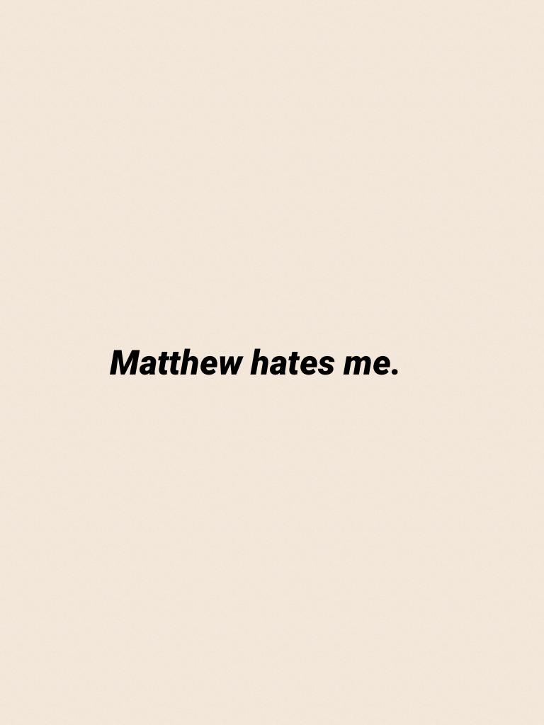 Matthew hates me.