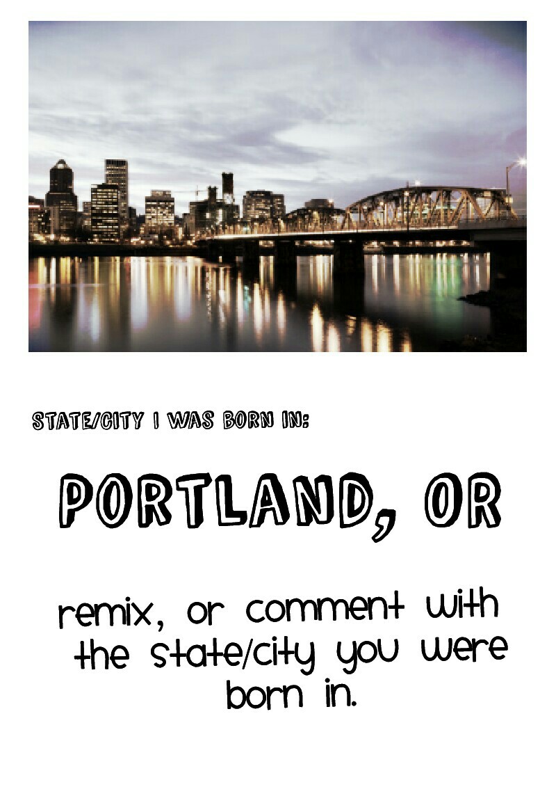 Remix, or comment with 
the state/city you were
born in.