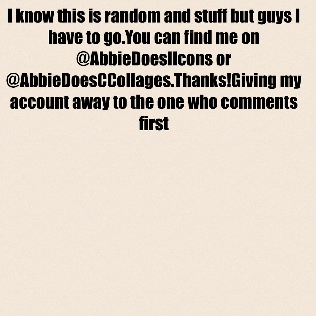 I know this is random and stuff but guys I have to go.You can find me on @AbbieDoesIIcons or @AbbieDoesCCollages.Thanks!Giving my account away to the one who comments first