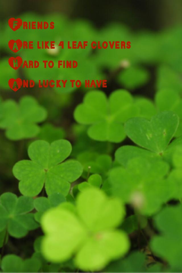Friends 
Are like 4 leaf clovers 
Hard to find
And lucky to have