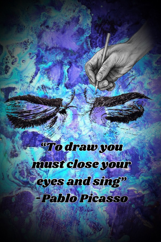 “To draw you must close your eyes and sing” -Pablo Picasso