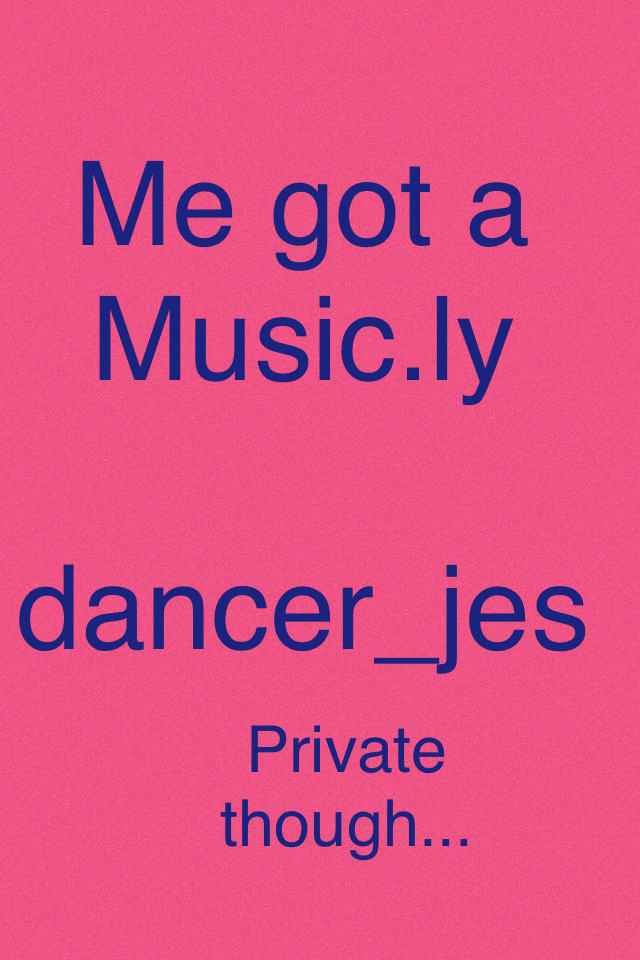 Me got a 
Music.ly

dancer_jes