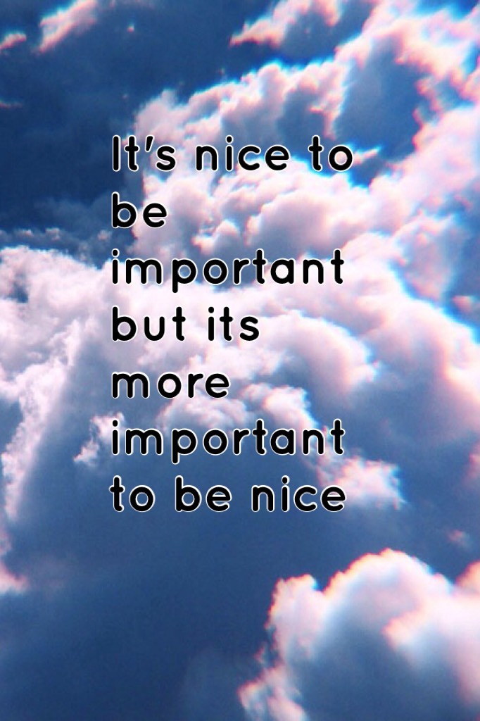 It's nice to be important but its more important to be nice