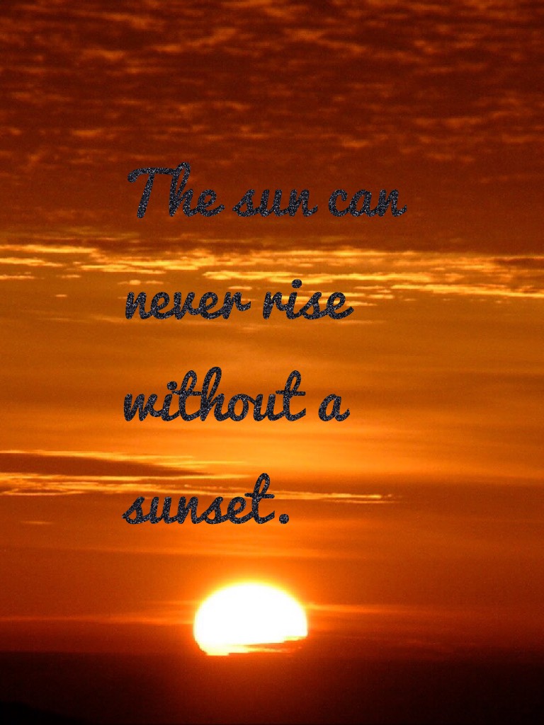 The sun can never rise without a sunset. 