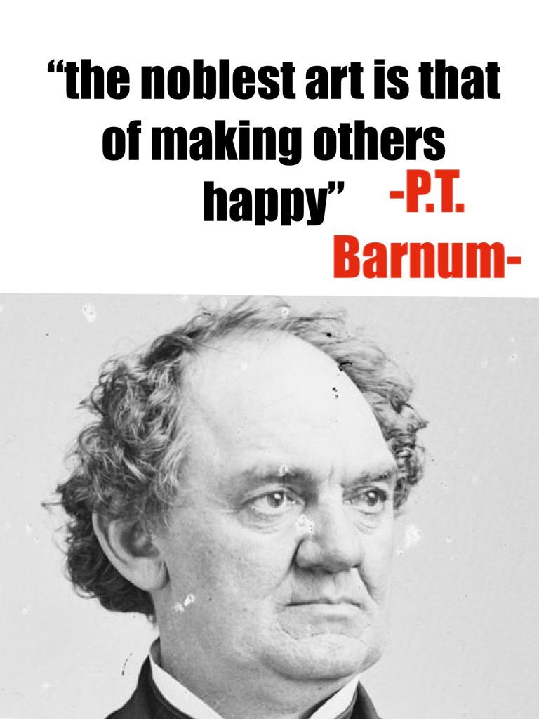 “The nov,eat art is that of making others happy” -P.T. Barnum-