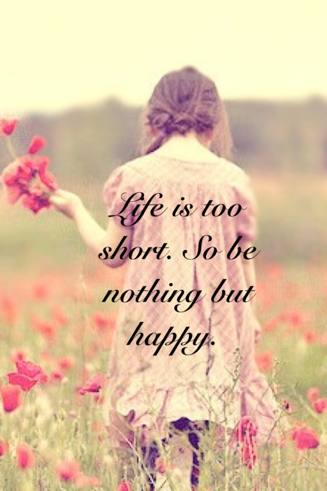 Life is too short. So be nothing but happy. 