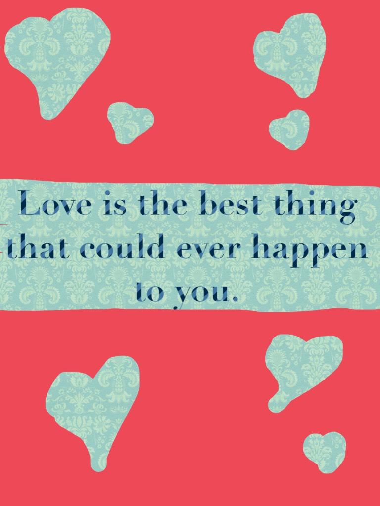 Love is the best thing that could ever happen to you.