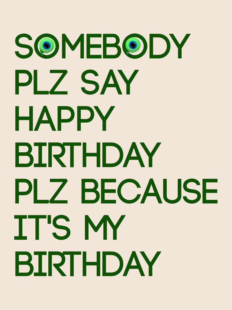 Somebody plz say happy birthday plz because it's my birthday