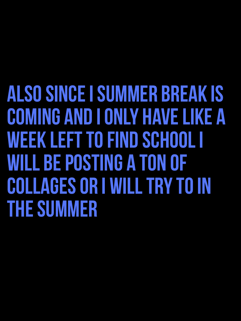 Also since I summer break is coming and I only have like a week left to find school I will be posting a ton of collages or I will try to in the summer