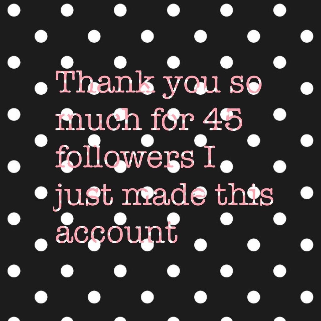 Thank you so much for 45 followers I just made this account 