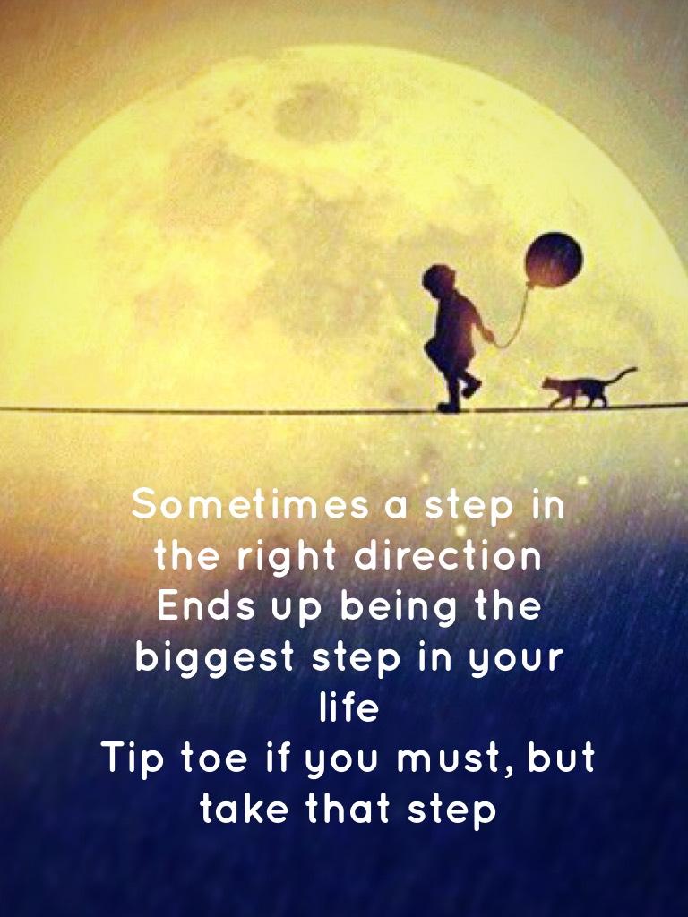 Sometimes a step in the right direction 
Ends up being the biggest step in your life 
Tip toe if you must, but take that step 

-Liddiol