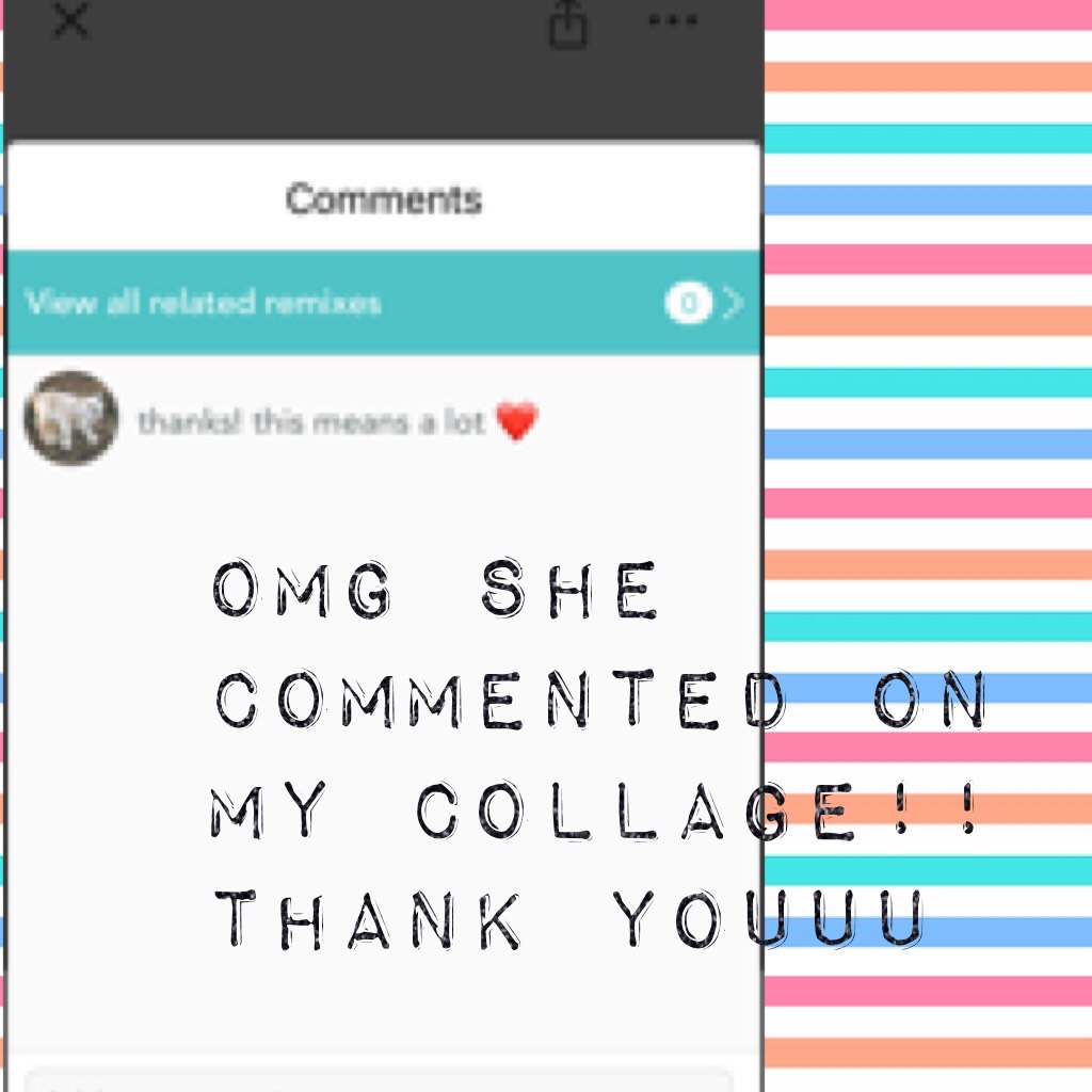 OMG SHE COMMENTED ON MY COLLAGE!! THANK YOUUU!!!