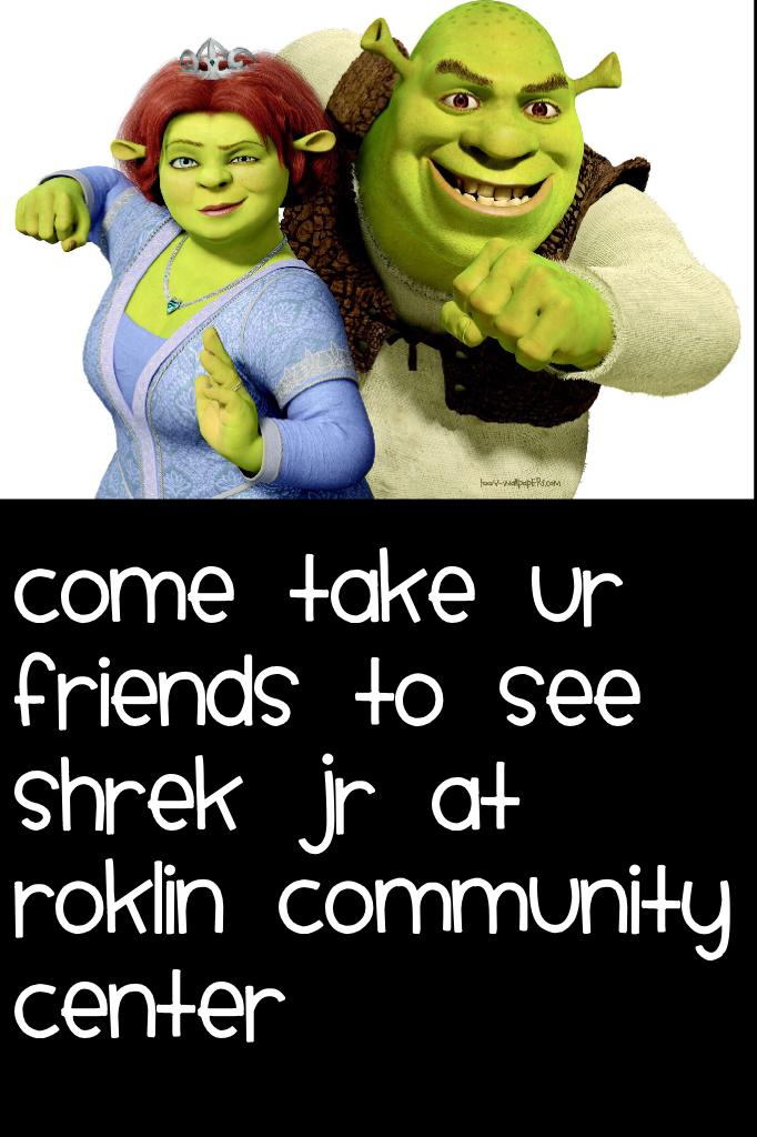 Come take ur friends to see shrek jr at Roklin community center