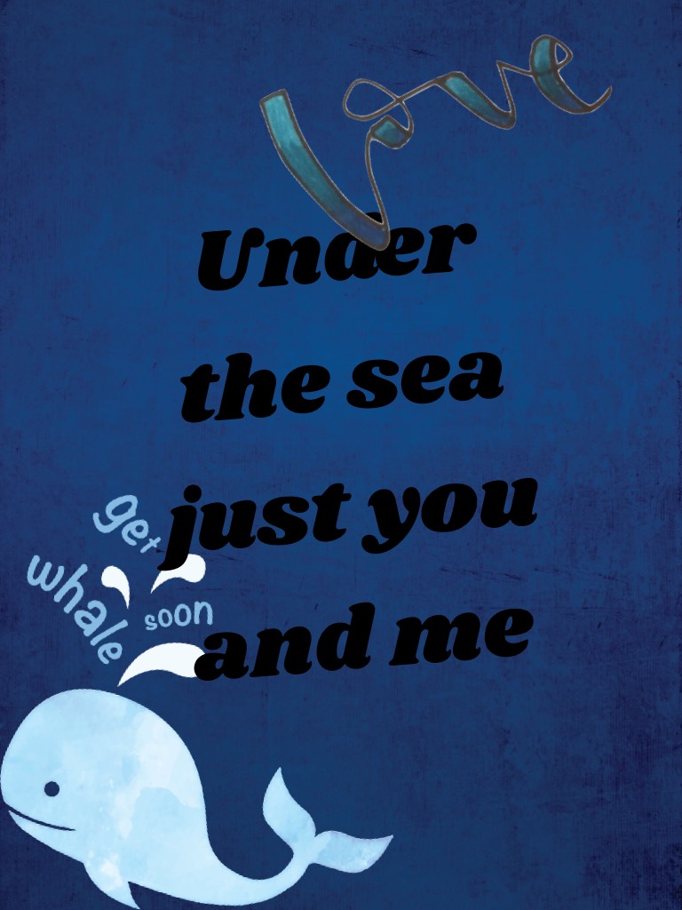 Under the sea  just you and me 
