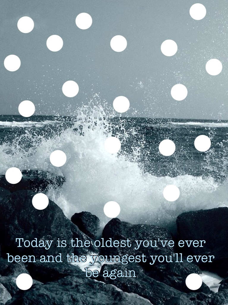 Today is the oldest you've ever been and the youngest you'll ever be again 