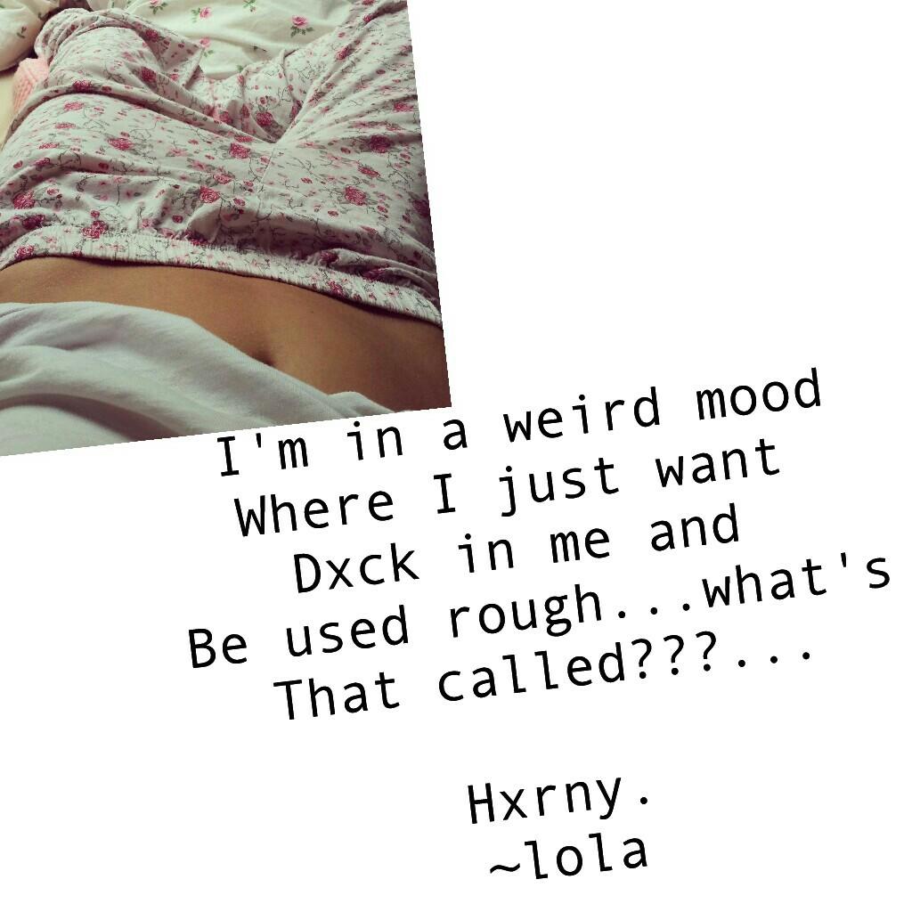 I'm in a weird mood
Where I just want 
Dxck in me and 
Be used rough...what's
That called???...

Hxrny.
~lola