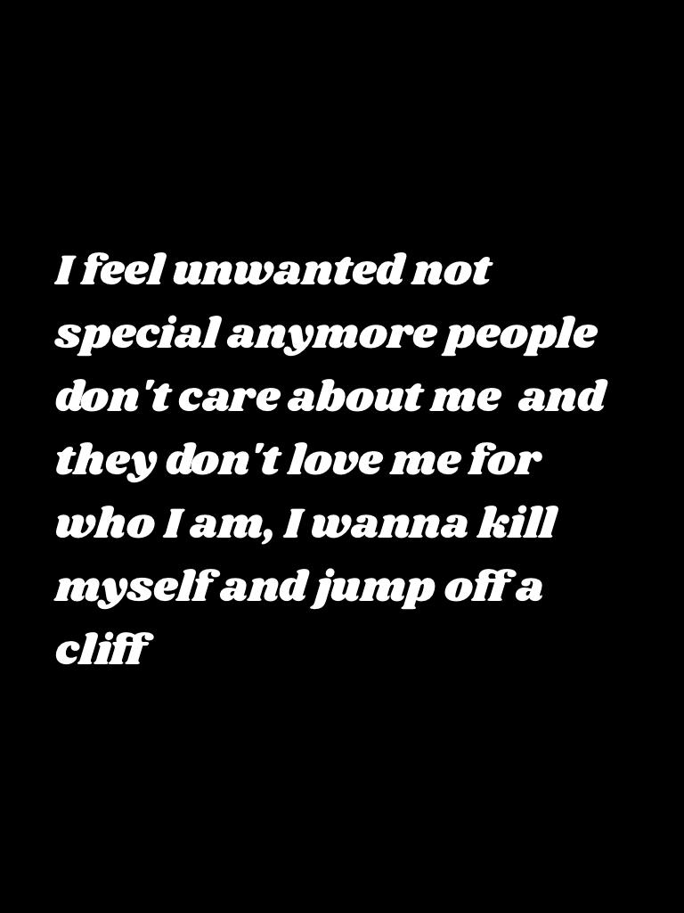 I feel unwanted not special anymore people don't care about me  and they don't love me for who I am, I wanna kill myself and jump off a cliff 