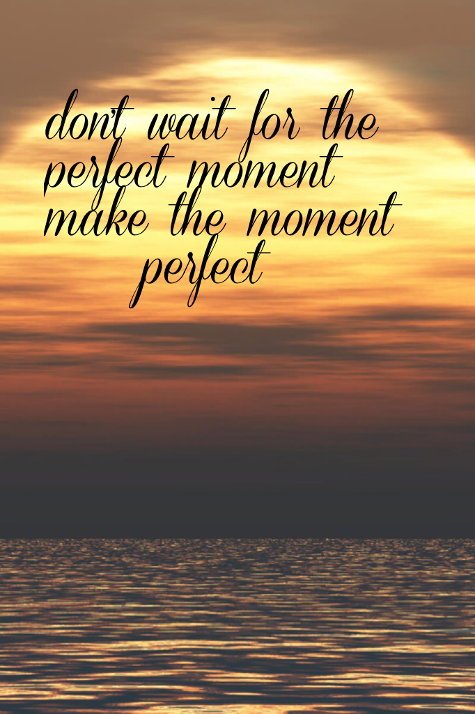 don't wait for the                   perfect moment 
make the moment 
    perfect
