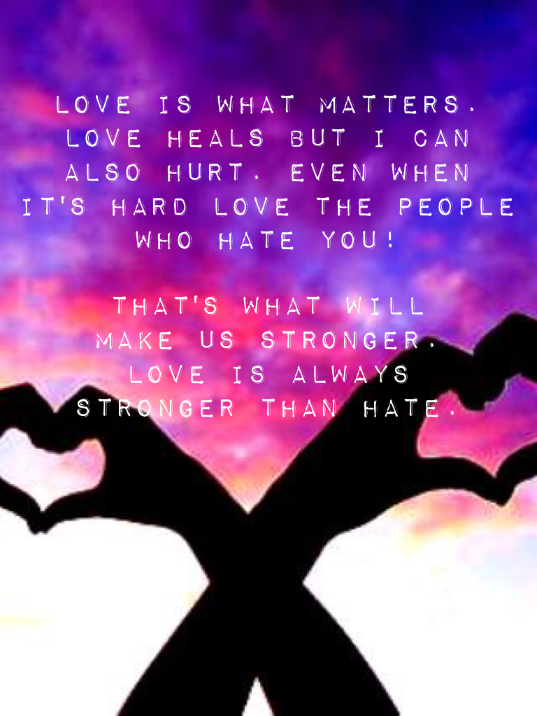 That's what will make us stronger. Love is always stronger than hate.