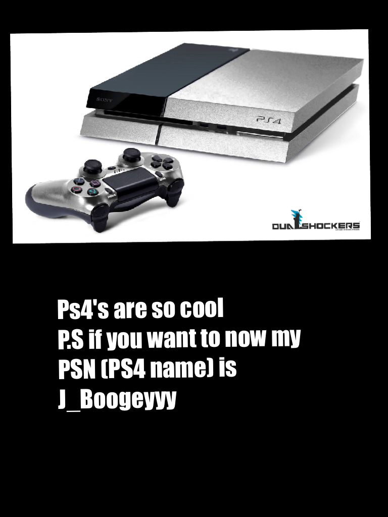 Ps4's are so cool 
P.S if you want to now my PSN (PS4 name) is J_Boogeyyy
