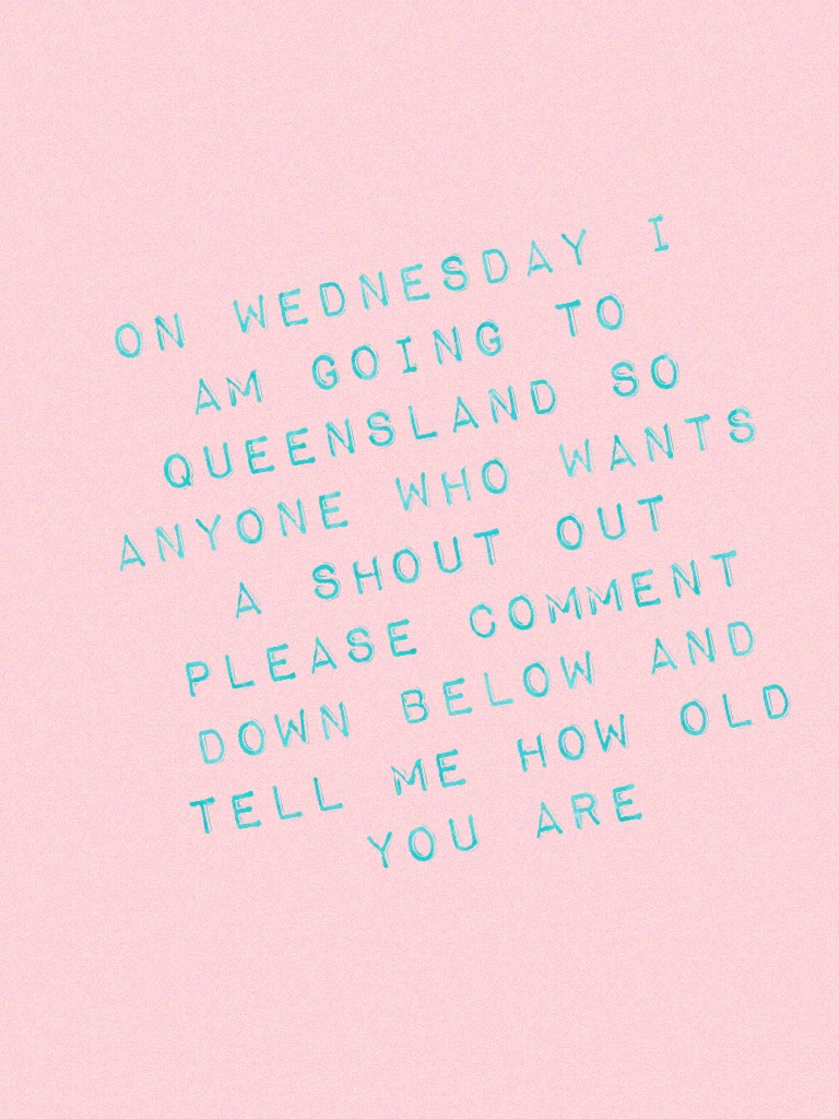 On Wednesday I am going to Queensland so anyone who wants a shout out please comment down below and tell me how old you are 