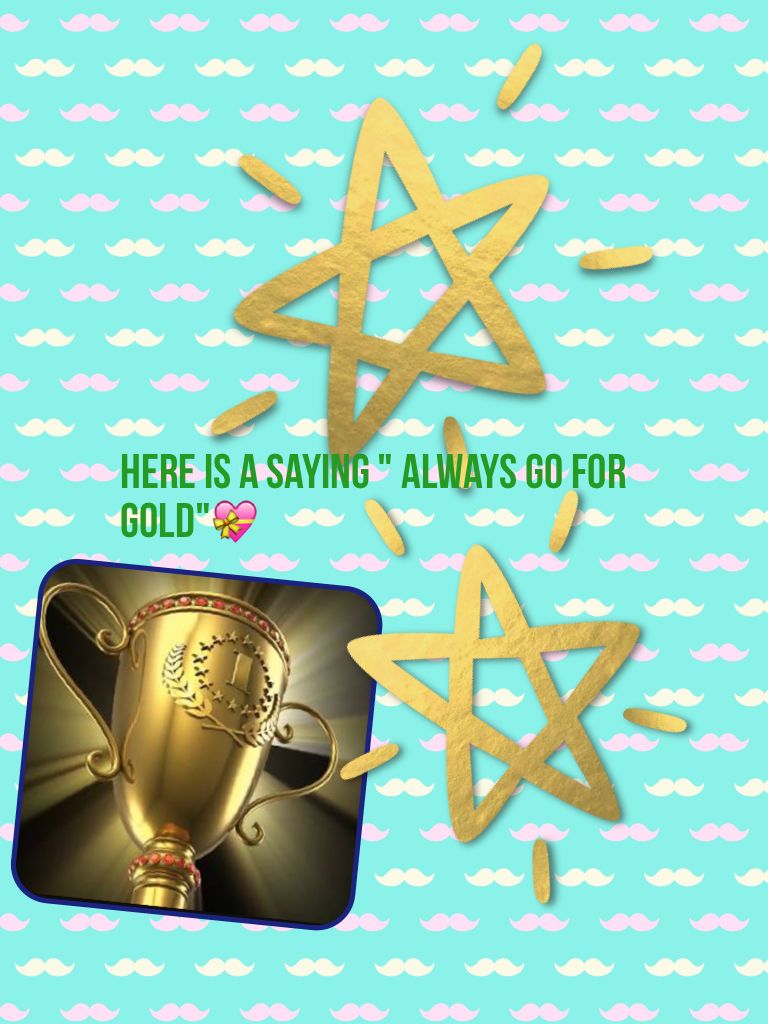 Here is a saying " always go for gold"💝