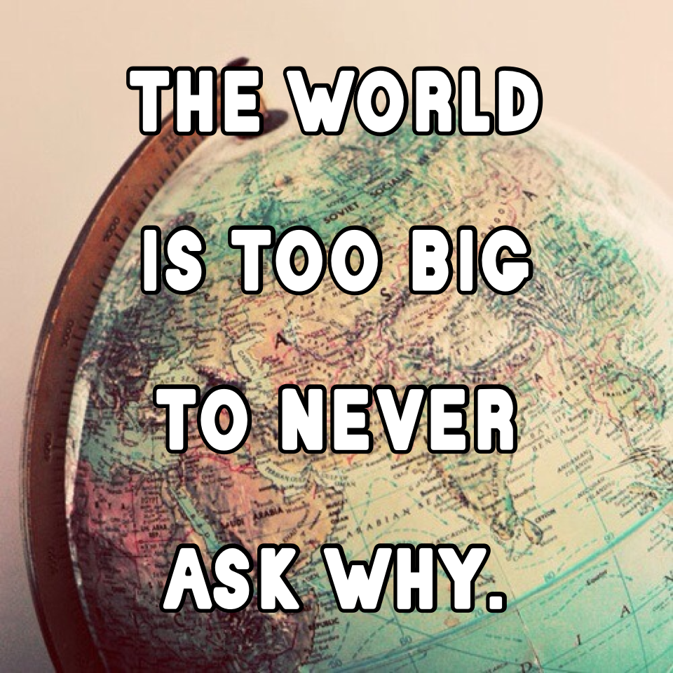 The world is too big to never ask why. 