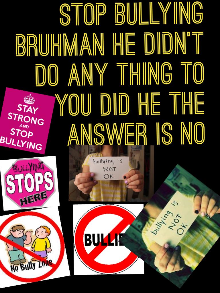 Stop bullying Bruhman he didn't do any thing to you did he the answer is NO