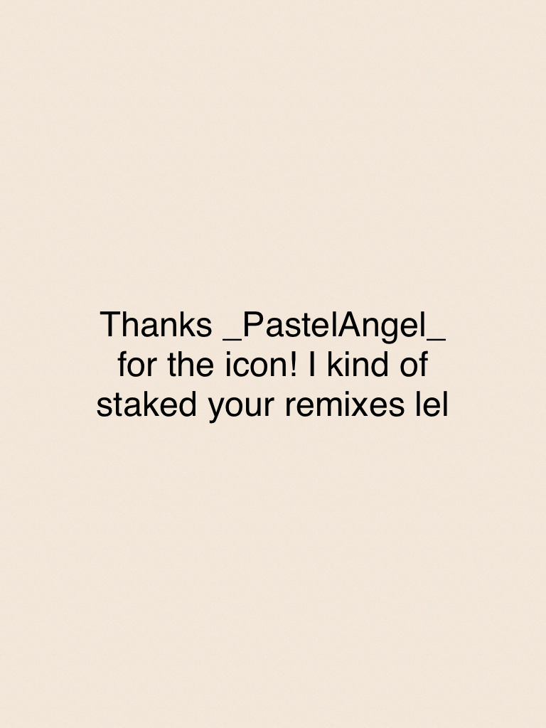 Thanks _PastelAngel_ for the icon! I kind of staked your remixes lel