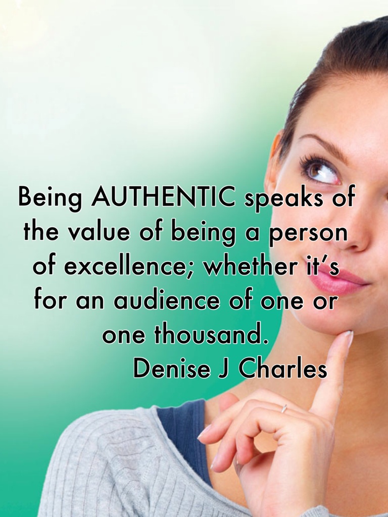 Being AUTHENTIC speaks of the value of being a person of excellence; whether it’s for an audience of one or one thousand.
           Denise J Charles