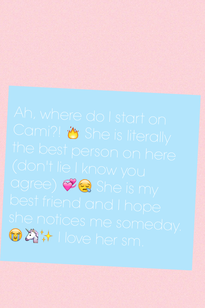 Ah, where do I start on Cami?! 🔥 She is literally the best person on here (don't lie I know you agree) 💞😪 She is my best friend and I hope she notices me someday. 😭🦄✨ I love her sm.  FOLLOW HER NOW!!!!!