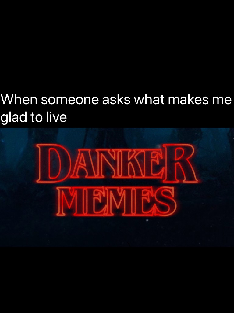When someone asks what makes me glad to live