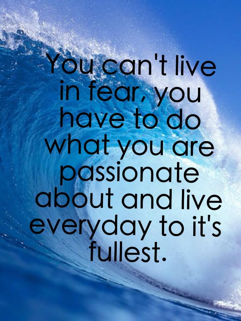 You can't live in fear, you have to do what you are passionate about and live everyday to it's fullest. Go out and make amazing things happen! You're great and you CAN do it!!!