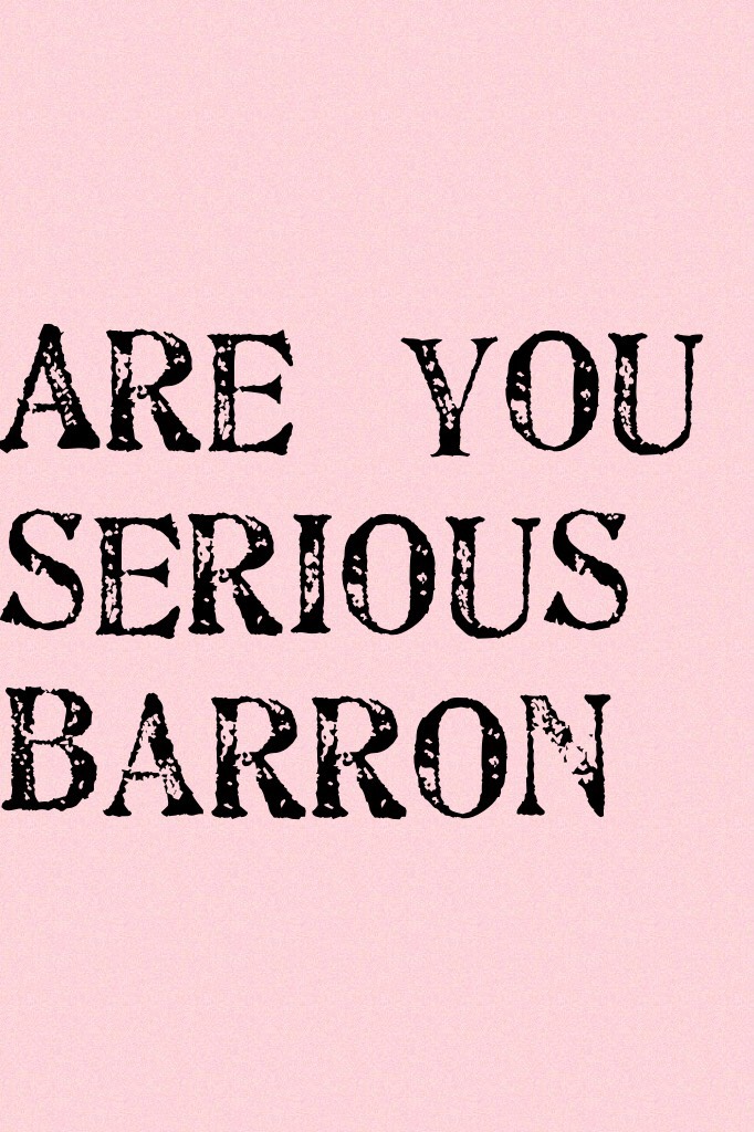 Are  you serious barron