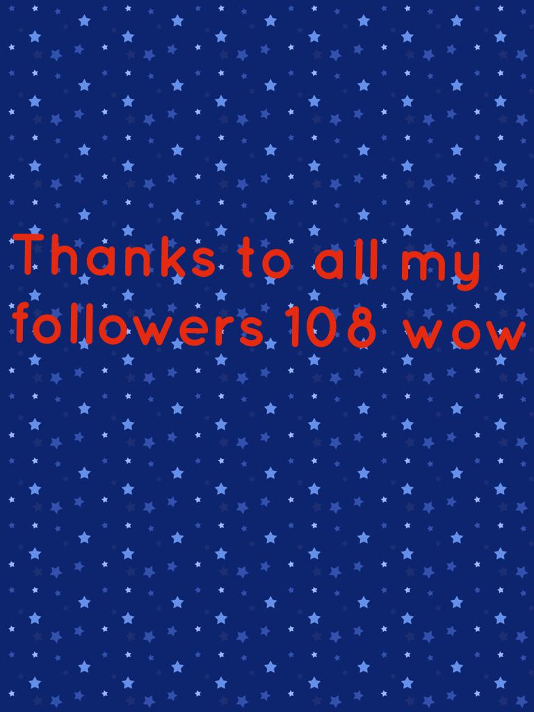 Thanks to all my followers 108 wow!