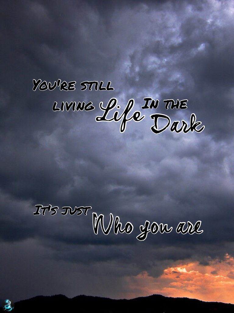 You're still living life in the dark. It's just who you are. ~ Buy the Stars, Marina & The Diamonds