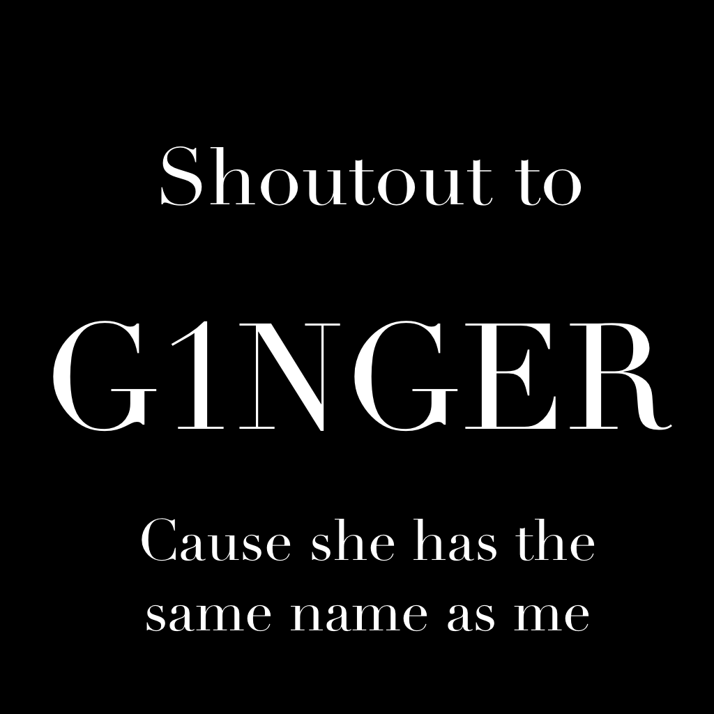 Shoutout! G1NGER is the first person I know who's name is ginger - other than muah :)