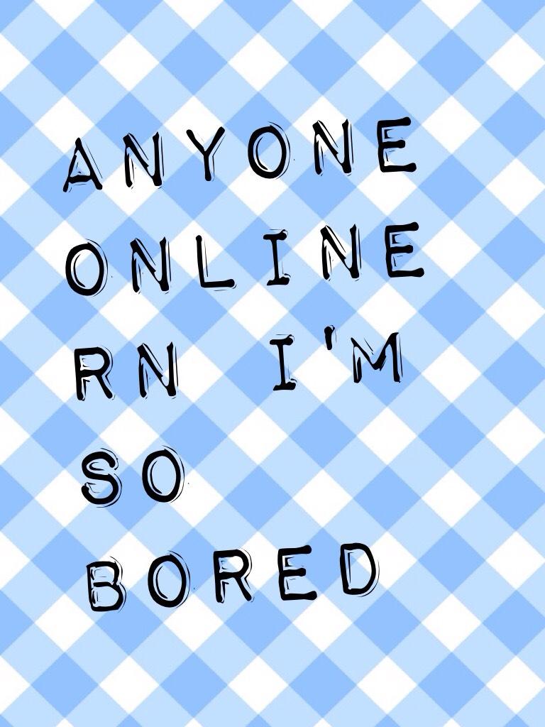 Anyone online rn I'm so bored 