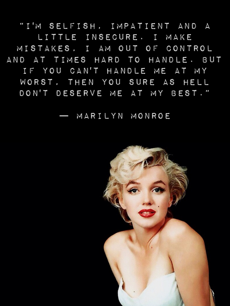 “I'm selfish, impatient and a little insecure. I make mistakes, I am out of control and at times hard to handle. But if you can't handle me at my worst, then you sure as hell don't deserve me at my best.” 

― Marilyn Monroe