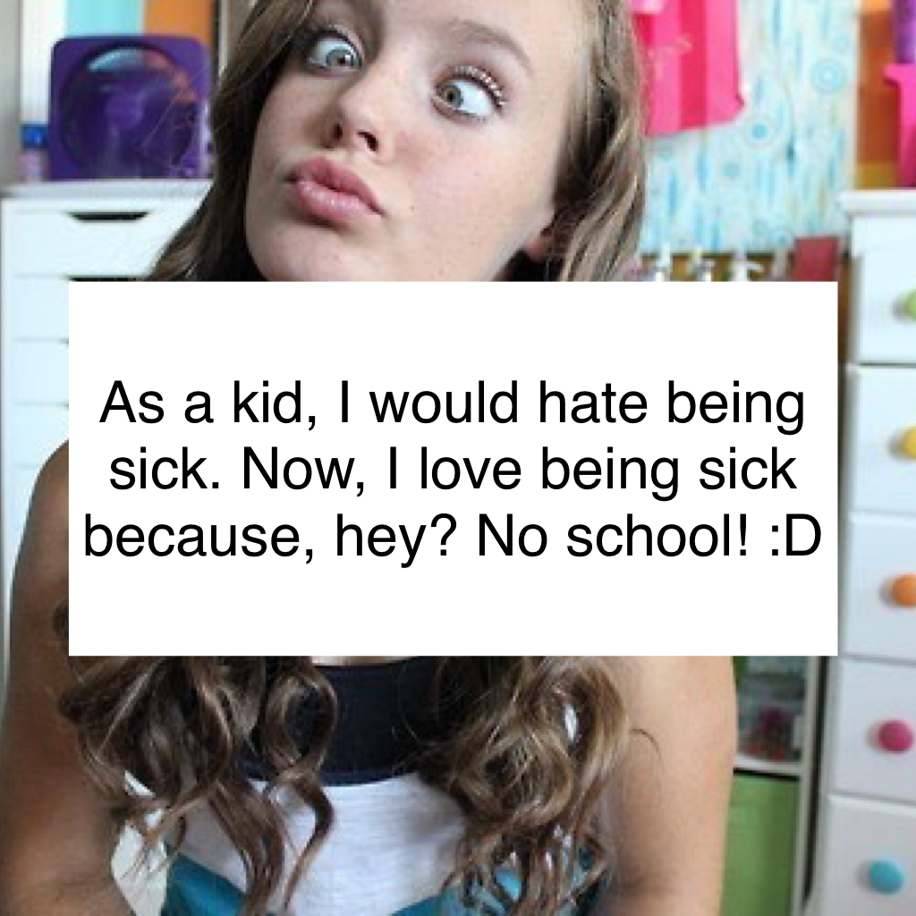 As a kid, I would hate being sick. Now, I love being sick because, hey? No school! :D