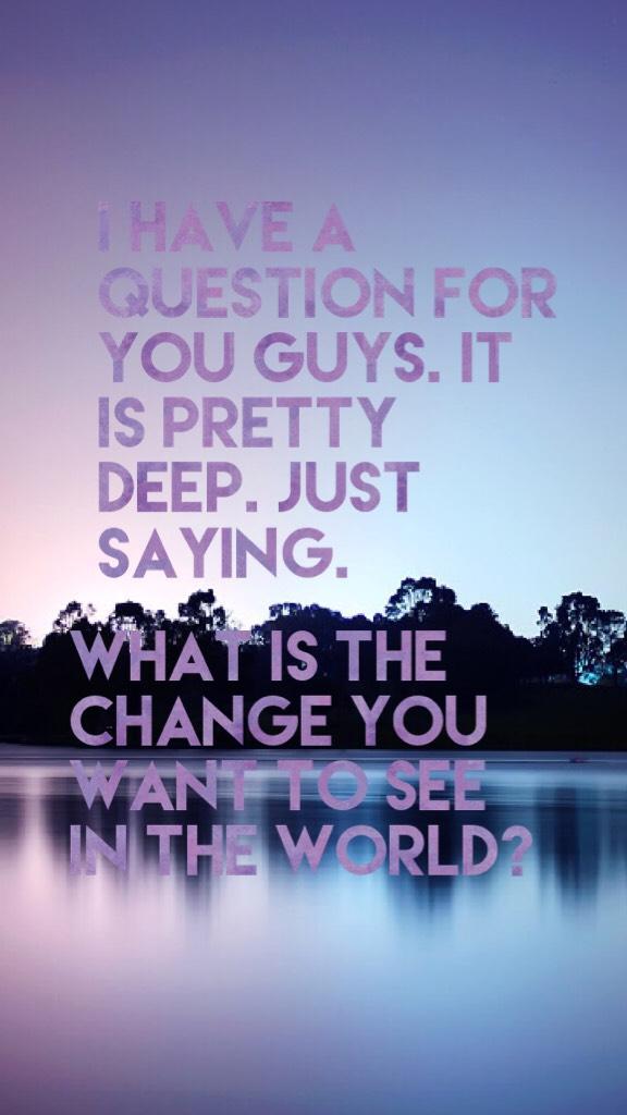 What is the change you want to see in the world?