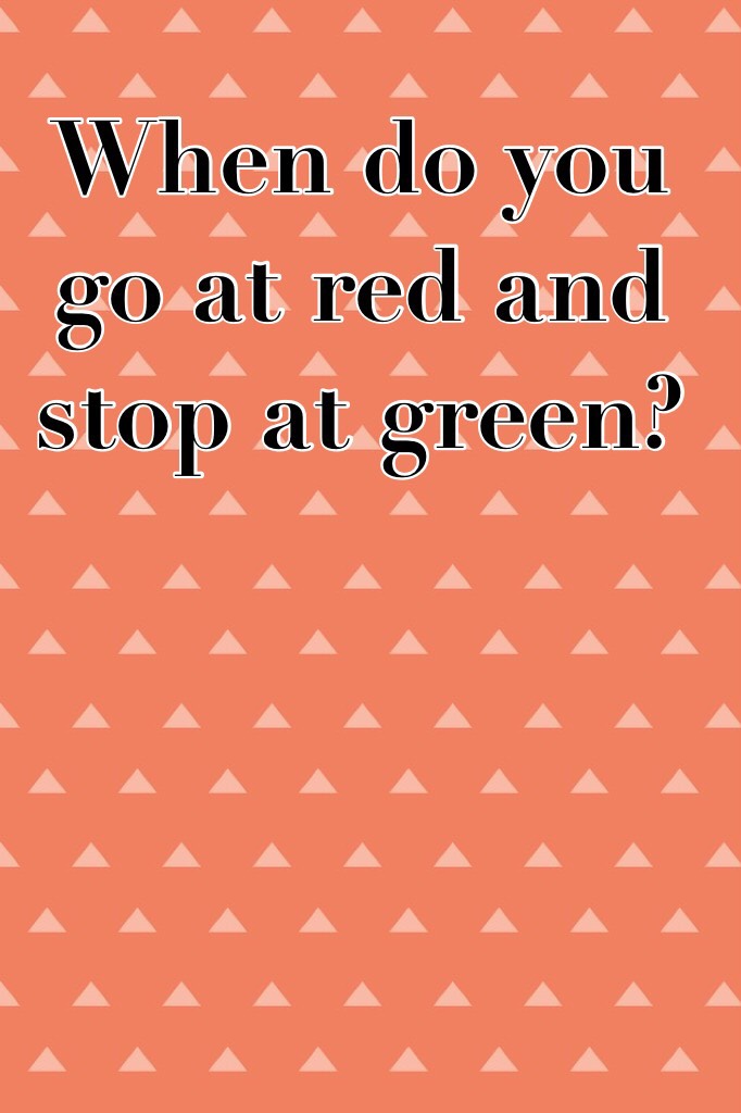 When do you go at red and stop at green?
Riddle!