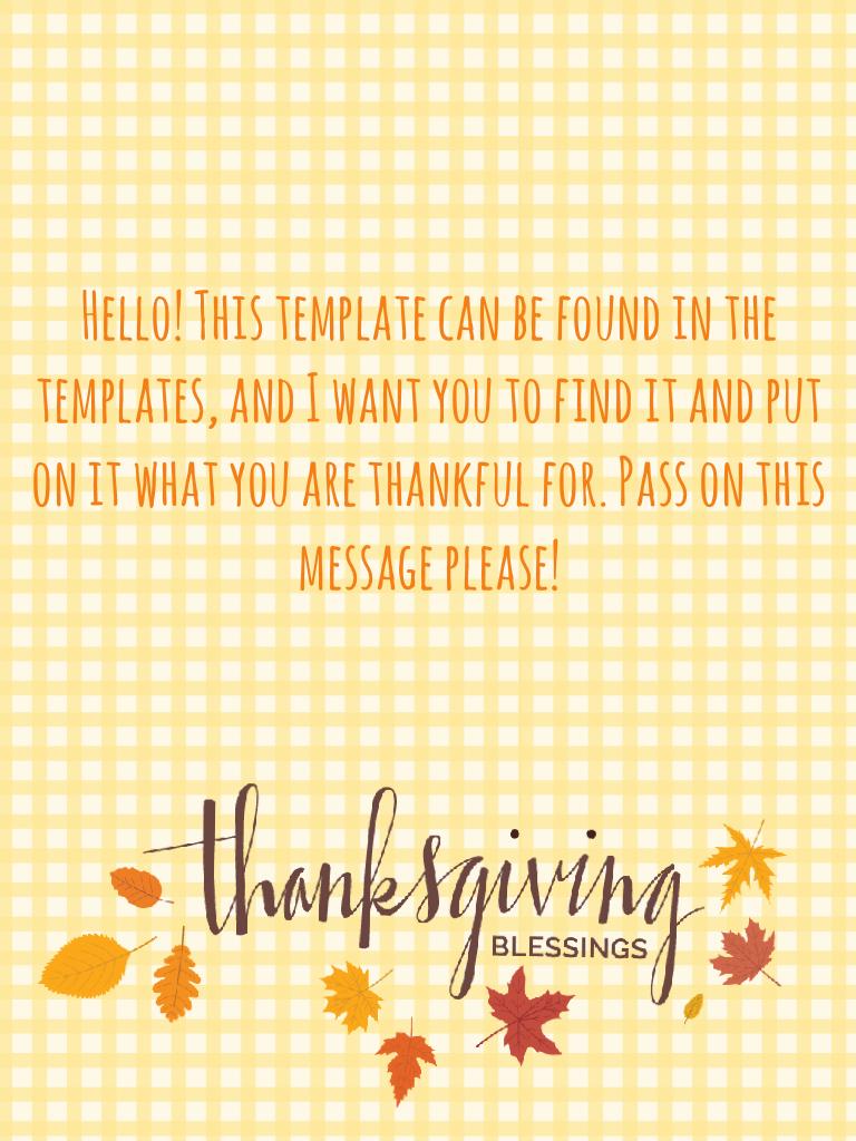 Hello! This template can be found in the templates, and I want you to find it and put on it what you are thankful for. Pass on this message please, so that everyone can share what hey are thankful for. Remember that there is ALWAYS some thing to be thankf