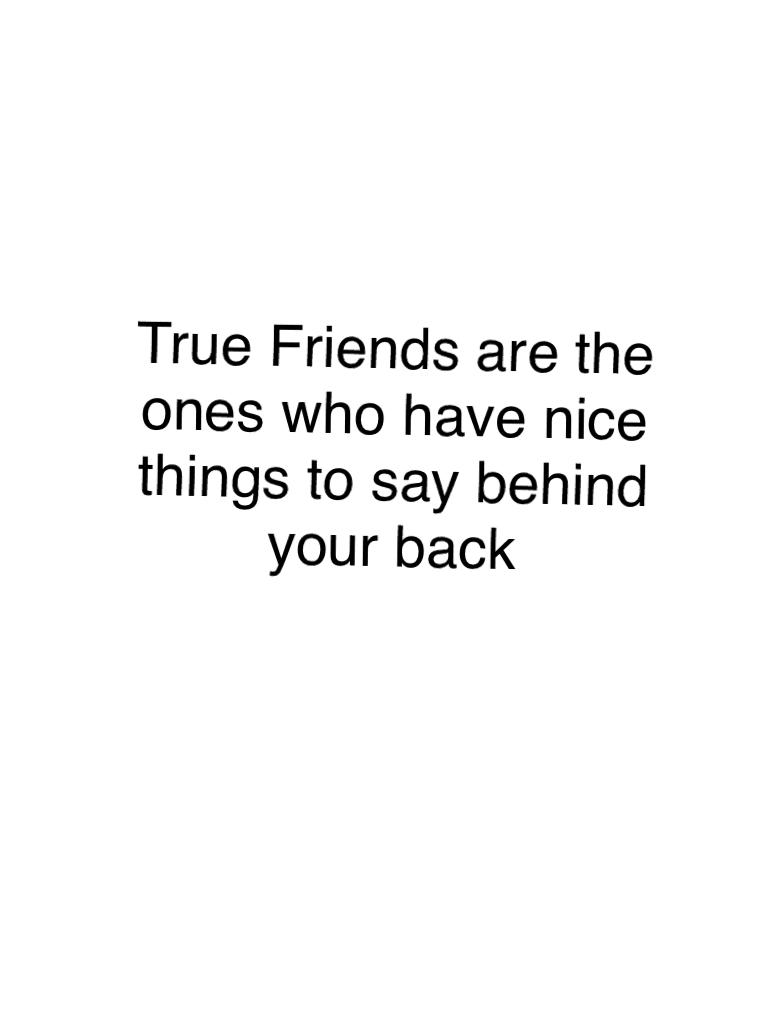 True Friends are the ones who have nice things to say behind your back